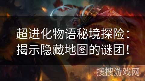 超进化物语秘境探险：揭示隐藏地图的谜团！