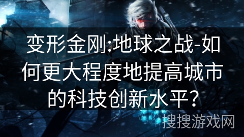 变形金刚:地球之战-如何更大程度地提高城市的科技创新水平？
