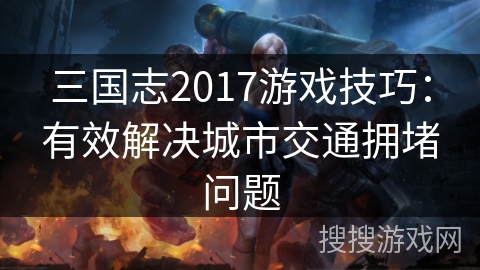 三国志2017游戏技巧:有效解决城市交通拥堵问题 三国志2017游戏技巧:有效解决城市交通拥堵问题