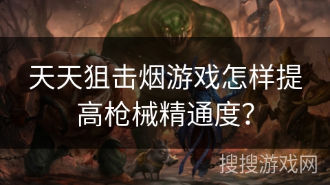 天天狙击烟游戏怎样提高枪械精通度？