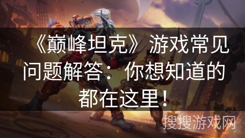 《巅峰坦克》游戏常见问题解答：你想知道的都在这里！