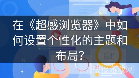 在《超感浏览器》中如何设置个性化的主题和布局? 在《超感浏览器》中如何设置个性化的主题和布局?