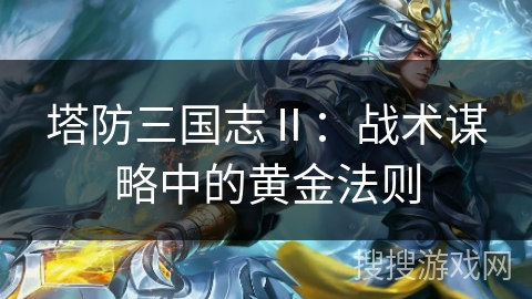 塔防三国志Ⅱ:战术谋略中的黄金法则 塔防三国志Ⅱ:战术谋略中的黄金法则