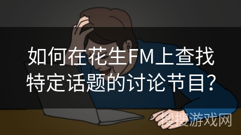 如何在花生FM上查找特定话题的讨论节目? 如何在花生FM上查找特定话题的讨论节目?