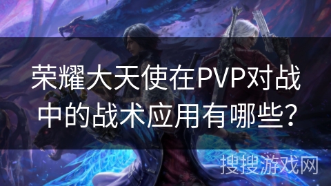 荣耀大天使在PVP对战中的战术应用有哪些? 荣耀大天使在PVP对战中的战术应用有哪些?