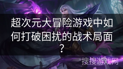 超次元大冒险游戏中如何打破困扰的战术局面？
