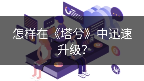 怎样在《塔兮》中迅速升级? 怎样在《塔兮》中迅速升级?