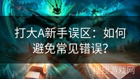 打大A新手误区：如何避免常见错误？