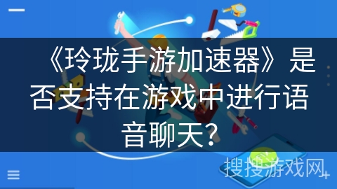 《玲珑手游加速器》是否支持在游戏中进行语音聊天？