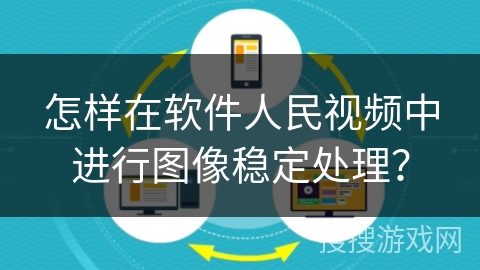 怎样在软件人民视频中进行图像稳定处理? 怎样在软件人民视频中进行图像稳定处理?