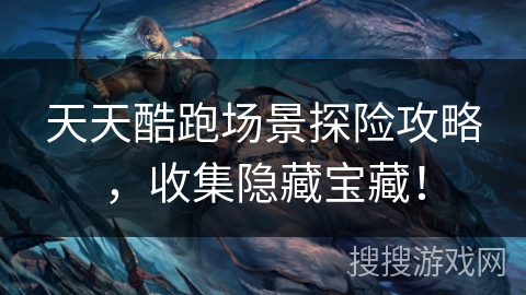 天天酷跑场景探险攻略,收集隐藏宝藏! 天天酷跑场景探险攻略,收集隐藏宝藏!