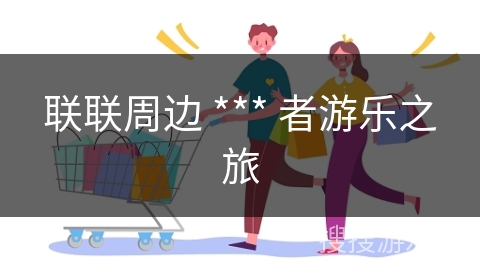 联联周边 *** 者游乐之旅