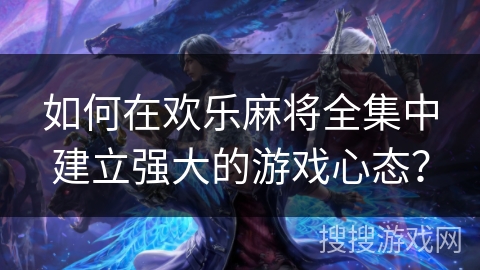 如何在欢乐麻将全集中建立强大的游戏心态? 如何在欢乐麻将全集中建立强大的游戏心态?