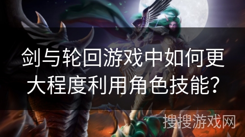 剑与轮回游戏中如何更大程度利用角色技能? 剑与轮回游戏中如何更大程度利用角色技能?