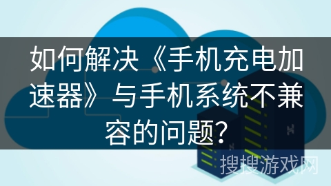 如何解决《手机充电加速器》与手机系统不兼容的问题？