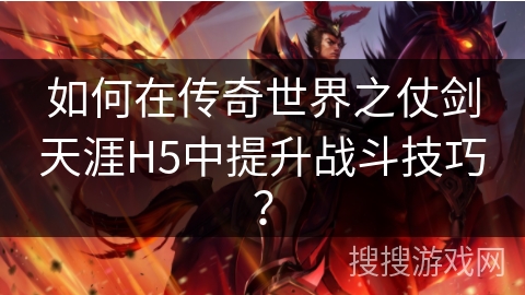 如何在传奇世界之仗剑天涯H5中提升战斗技巧？