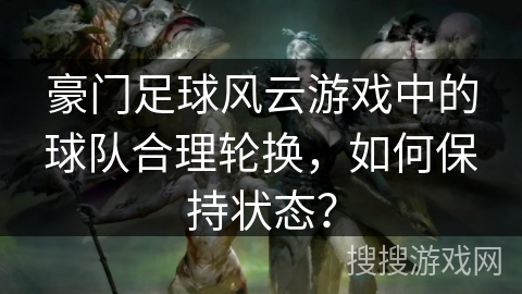 豪门足球风云游戏中的球队合理轮换,如何保持状态? 豪门足球风云游戏中的球队合理轮换,如何保持状态?