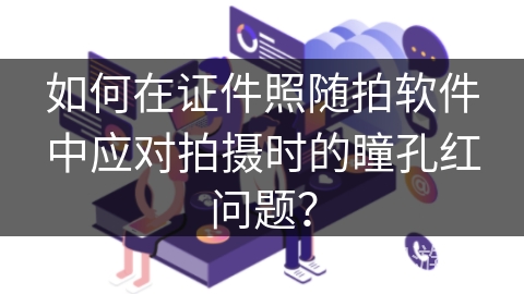 如何在证件照随拍软件中应对拍摄时的瞳孔红问题? 如何在证件照随拍软件中应对拍摄时的瞳孔红问题?