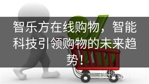 智乐方在线购物,智能科技引领购物的未来趋势!