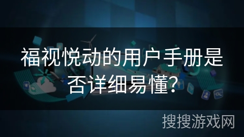福视悦动的用户手册是否详细易懂？