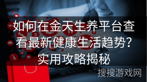 如何在金天生养平台查看最新健康生活趋势?实用攻略揭秘