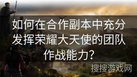 如何在合作副本中充分发挥荣耀大天使的团队作战能力? 如何在合作副本中充分发挥荣耀大天使的团队作战能力?