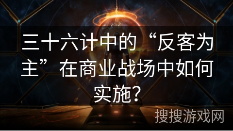 三十六计中的“反客为主”在商业战场中如何实施? 三十六计中的“反客为主”在商业战场中如何实施?