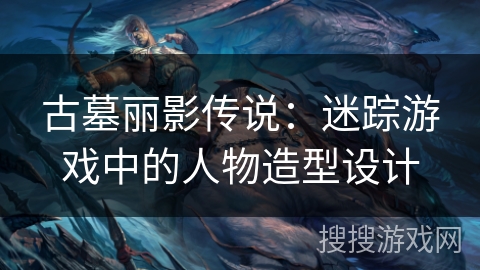 古墓丽影传说：迷踪游戏中的人物造型设计