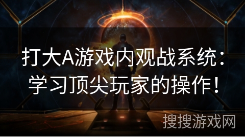 打大A游戏内观战系统：学习顶尖玩家的操作！