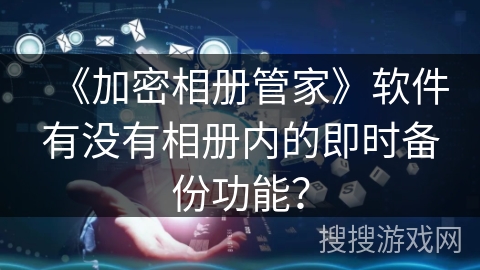 《加密相册管家》软件有没有相册内的即时备份功能？