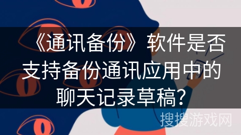 《通讯备份》软件是否支持备份通讯应用中的聊天记录草稿? 《通讯备份》软件是否支持备份通讯应用中的聊天记录草稿?