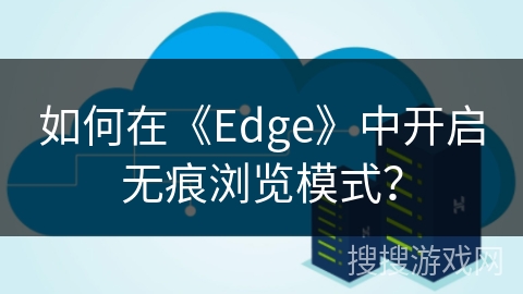 如何在《Edge》中开启无痕浏览模式? 如何在《Edge》中开启无痕浏览模式?