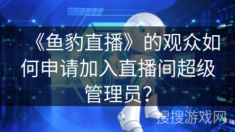 《鱼豹直播》的观众如何申请加入直播间超级管理员？