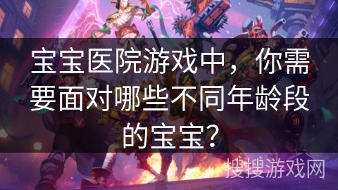 宝宝医院游戏中,你需要面对哪些不同年龄段的宝宝? 宝宝医院游戏中,你需要面对哪些不同年龄段的宝宝?