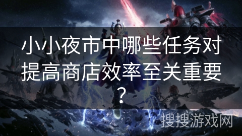 小小夜市中哪些任务对提高商店效率至关重要？