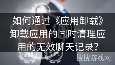 如何通过《应用卸载》卸载应用的同时清理应用的无效聊天记录? 如何通过《应用卸载》卸载应用的同时清理应用的无效聊天记录?