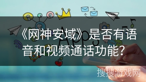 《网神安域》是否有语音和视频通话功能？