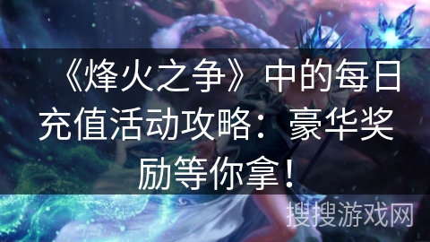 《烽火之争》中的每日充值活动攻略:豪华奖励等你拿! 《烽火之争》中的每日充值活动攻略:豪华奖励等你拿!