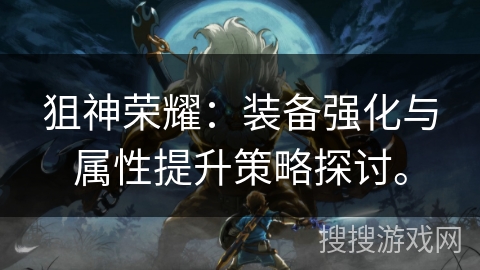 狙神荣耀：装备强化与属性提升策略探讨。