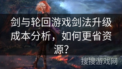 剑与轮回游戏剑法升级成本分析,如何更省资源? 剑与轮回游戏剑法升级成本分析,如何更省资源?