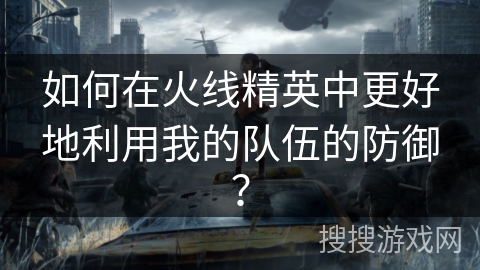 如何在火线精英中更好地利用我的队伍的防御? 如何在火线精英中更好地利用我的队伍的防御?