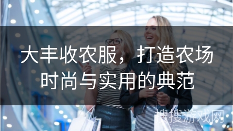 大丰收农服,打造农场时尚与实用的典范