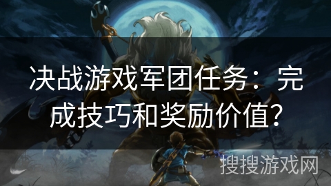 决战游戏军团任务：完成技巧和奖励价值？