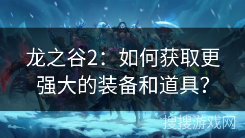 龙之谷2:如何获取更强大的装备和道具? 龙之谷2:如何获取更强大的装备和道具?