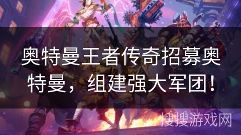 奥特曼王者传奇招募奥特曼,组建强大军团! 奥特曼王者传奇招募奥特曼,组建强大军团!