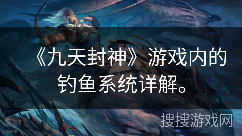 《九天封神》游戏内的钓鱼系统详解。