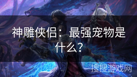 神雕侠侣:最强宠物是什么? 神雕侠侣:最强宠物是什么?