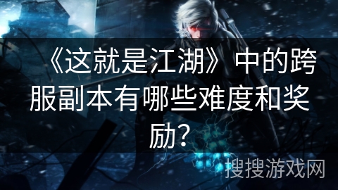 《这就是江湖》中的跨服副本有哪些难度和奖励? 《这就是江湖》中的跨服副本有哪些难度和奖励?