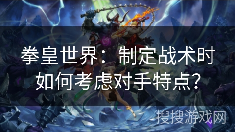 拳皇世界：制定战术时如何考虑对手特点？