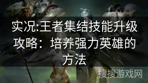 实况:王者集结技能升级攻略:培养强力英雄的方法 实况:王者集结技能升级攻略:培养强力英雄的方法